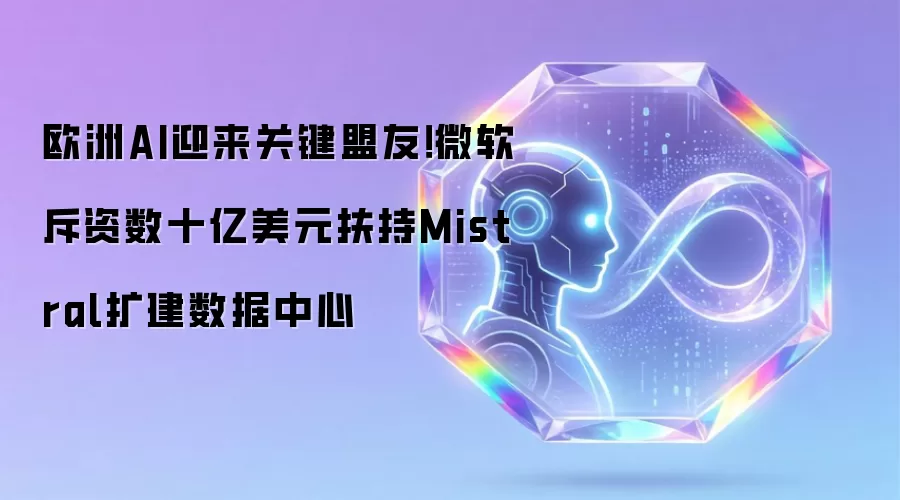 欧洲AI迎来关键盟友 微软斥资数十亿美元扶持Mistral扩建数据中心