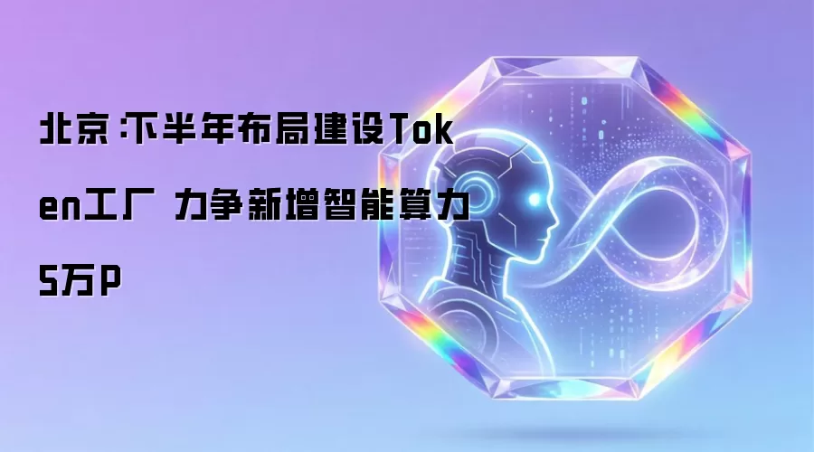 北京：下半年布局建设Token工厂 力争新增智能算力5万P