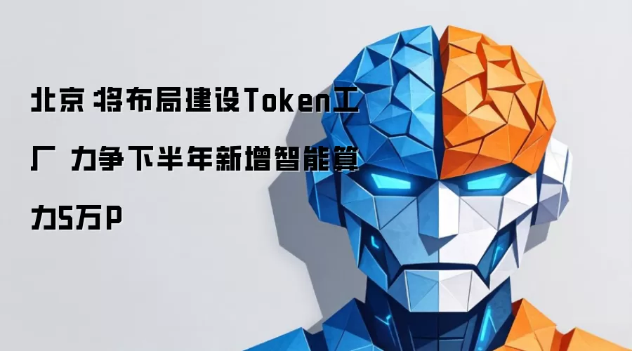 北京：将布局建设Token工厂 力争下半年新增智能算力5万P