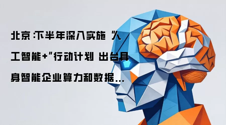 北京：下半年深入实施人工智能+行动计划 推出具身智能企业算力与数据集专项支持政策