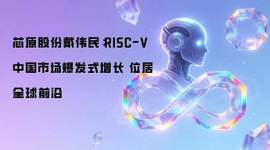 芯原股份戴伟民：RISC-V中国市场爆发式增长 居于全球前沿