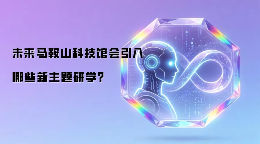 未来马鞍山科技馆将引入哪些新主题研学