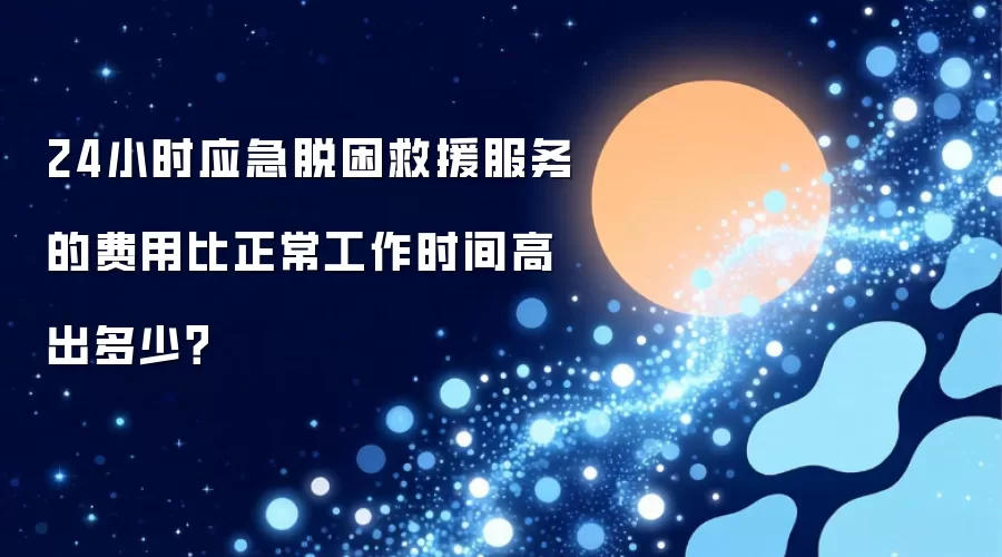24小时应急脱困救援服务费用比正常工作时间高出多少