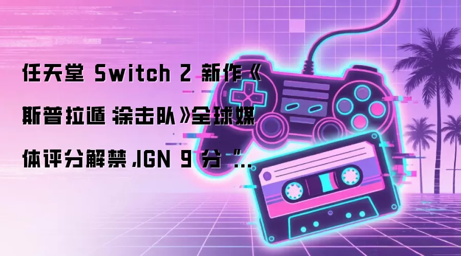 任天堂 Switch 2 新作《斯普拉遁：涂击队》全球媒体评分解禁：IGN 9 分“相当值得体验”