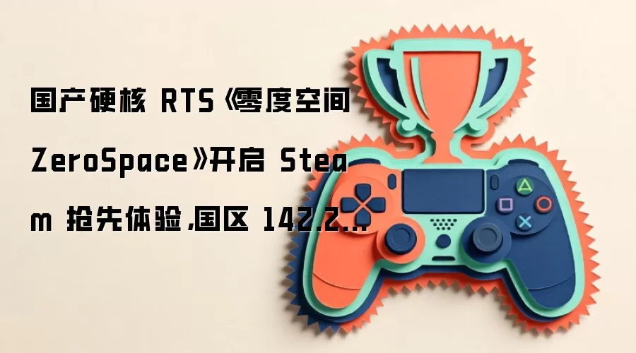 国产硬核 RTS《零度空间 ZeroSpace》开启 Steam 抢先体验：国区 142.2 元