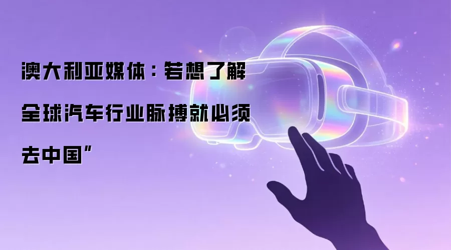 澳大利亚媒体：若想了解全球汽车行业脉搏就必须去中国