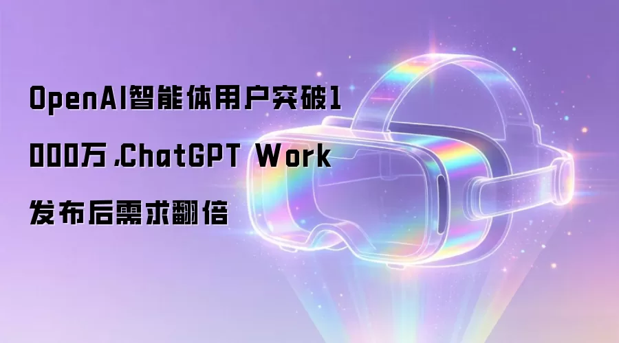 OpenAI智能体用户突破1000万：ChatGPT Work发布后需求翻倍