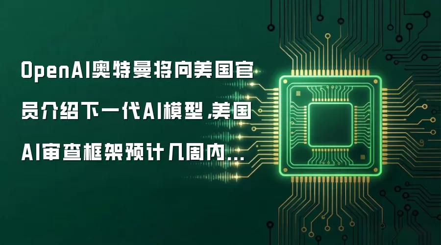 OpenAI奥特曼将向美国官员介绍下一代AI模型：美国AI审查框架预计几周内完成