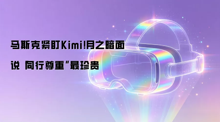 马斯克紧盯Kimi：月之暗面说同行尊重最珍贵