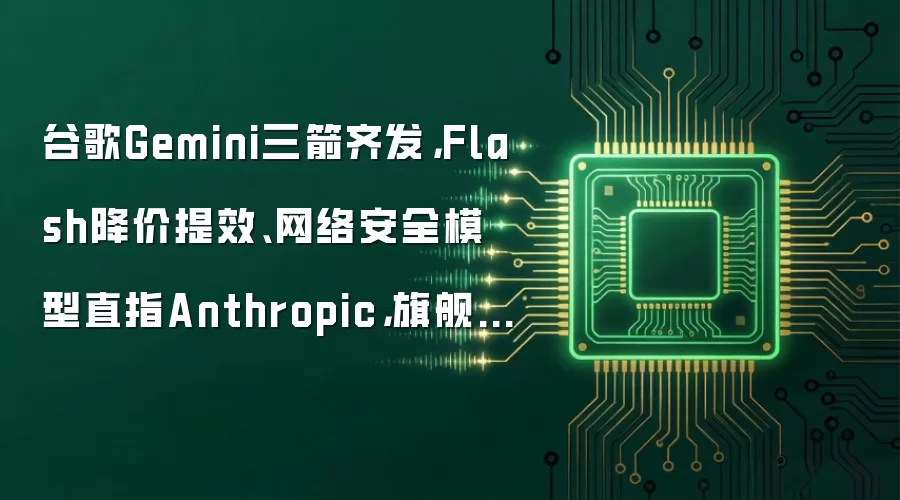 谷歌Gemini三箭齐发:Flash降价提效、网络安全模型直指Anthropic:旗舰3.5 Pro仍难产