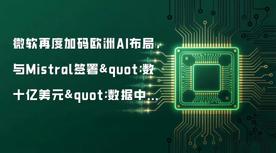 微软再度加码欧洲AI布局:与Mistral签署"数十亿美元"数据中心合作协议