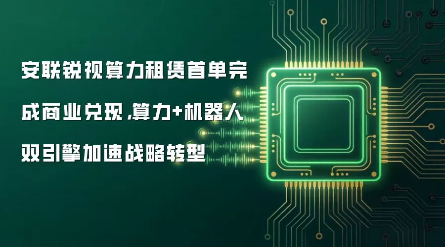 安联锐视算力租赁首单完成商业兑现:算力与机器人双引擎加速战略转型