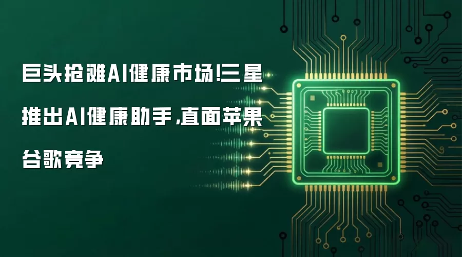 巨头抢滩AI健康市场！三星推出AI健康助手：直面苹果谷歌竞争