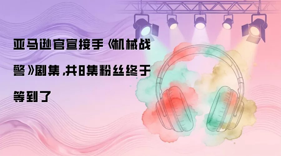 亚马逊官宣接手《机械战警》剧集：共8集粉丝终于等到了