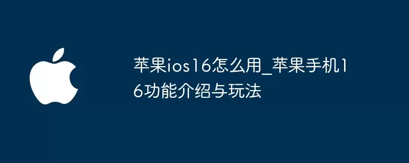 苹果ios16使用教程_苹果手机16功能介绍与玩法