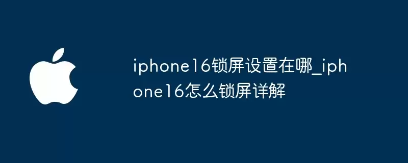 iphone16锁屏设置在哪里_iphone16如何锁屏详解