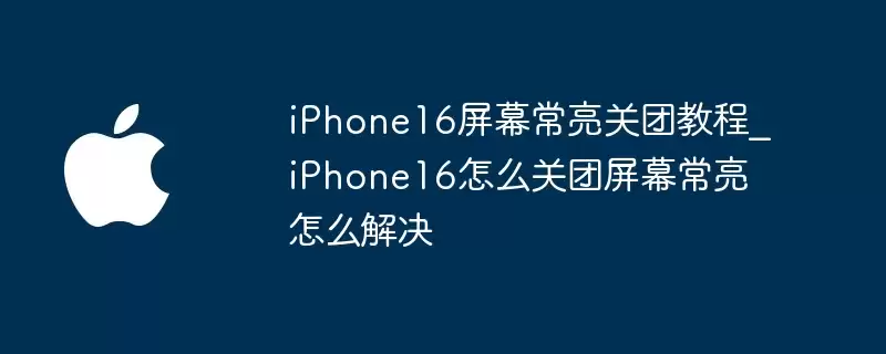 iPhone16屏幕常亮关团指南_iPhone16如何关团屏幕常亮怎么解决