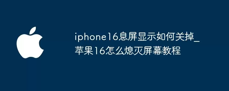 iphone16息屏显示如何关闭_苹果16怎么熄灭屏幕教程