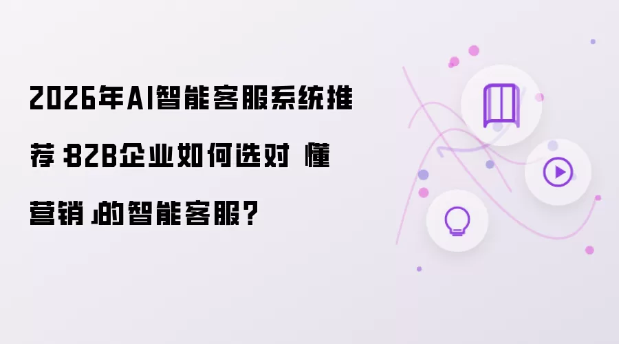 2026年AI智能客服系统推荐：B2B企业如何选对“懂营销”的智能客服？