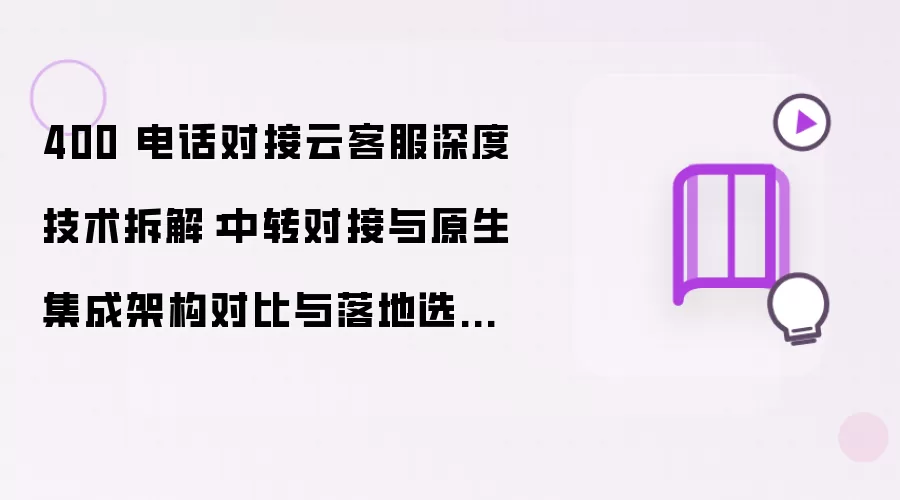 400 电话对接云客服深度技术拆解：中转对接与原生集成架构对比及落地选型最佳实践