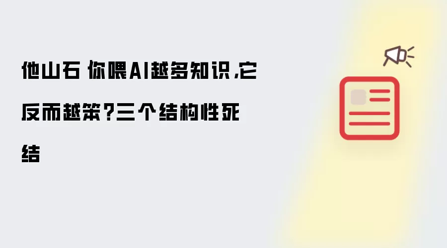 他山石｜你喂AI越多知识 它反而越笨？三个结构性死结