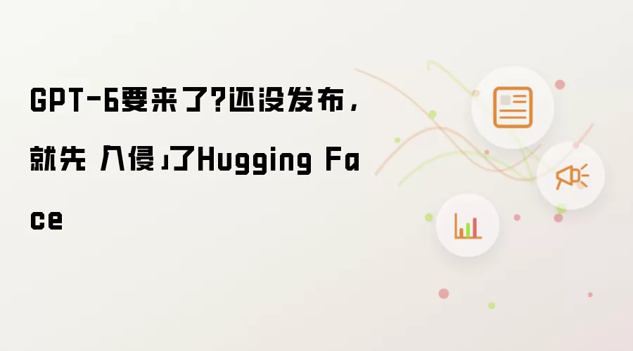 GPT-6要来了？还没发布，就先入侵了Hugging Face