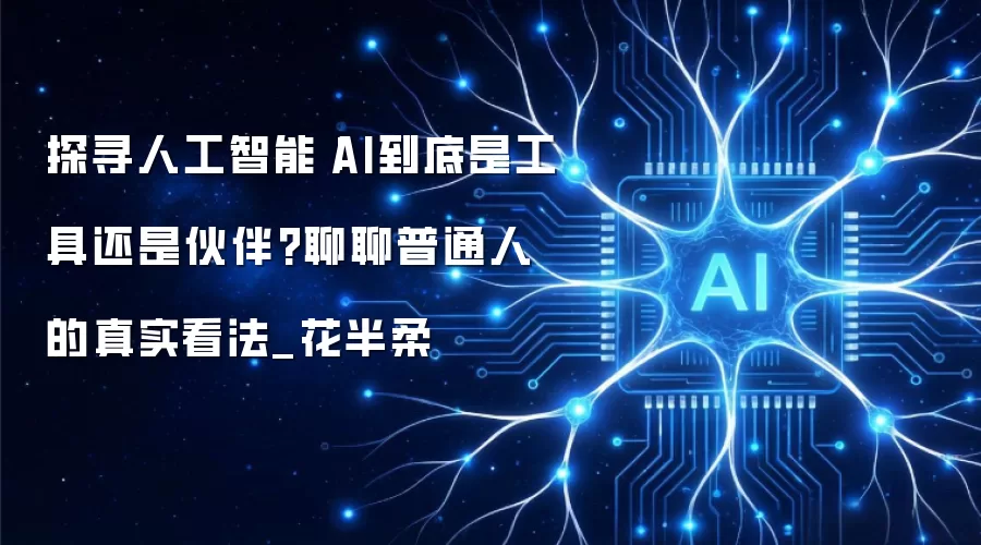 探索人工智能|AI究竟是工具还是伙伴？聊聊普通人的真实想法_花半柔