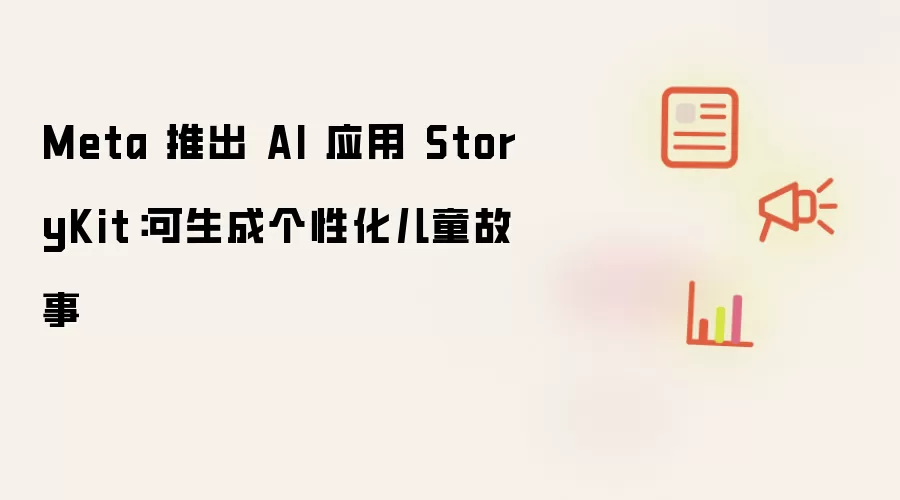 Meta 发布 AI 应用 StoryKit：可生成个性化儿童故事