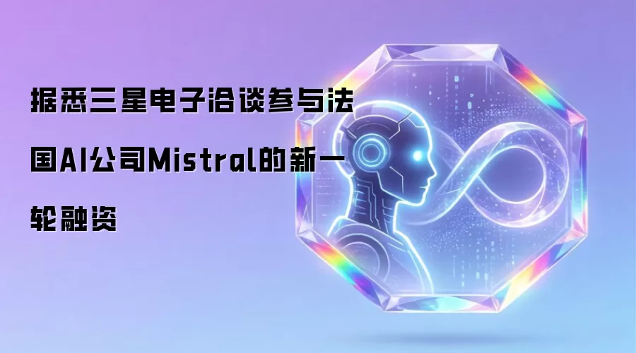 据悉三星电子洽谈参与法国AI公司Mistral新一轮融资