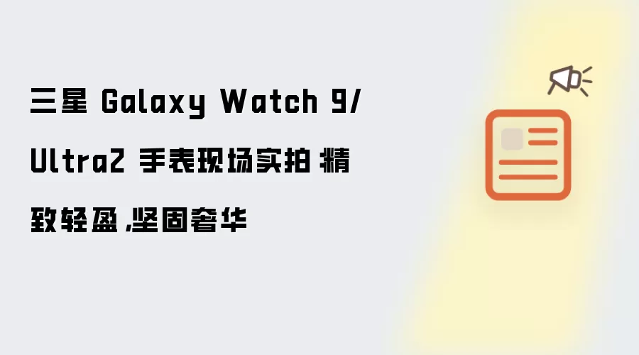 三星 Galaxy Watch 9/Ultra2 手表现场实拍:精致轻盈,坚固奢华
