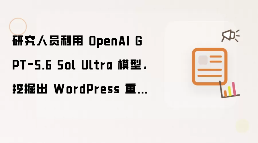研究人员利用 OpenAI GPT-5.6 Sol Ultra 模型，挖掘出 WordPress 重大漏洞“wp2shell”