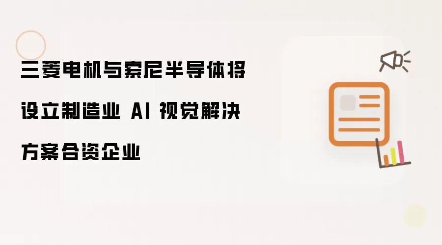 三菱电机与索尼半导体将设立制造业 AI 视觉解决方案合资企业
