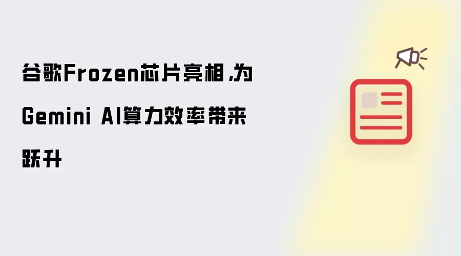 谷歌Frozen芯片亮相，为Gemini AI算力效率带来跃升