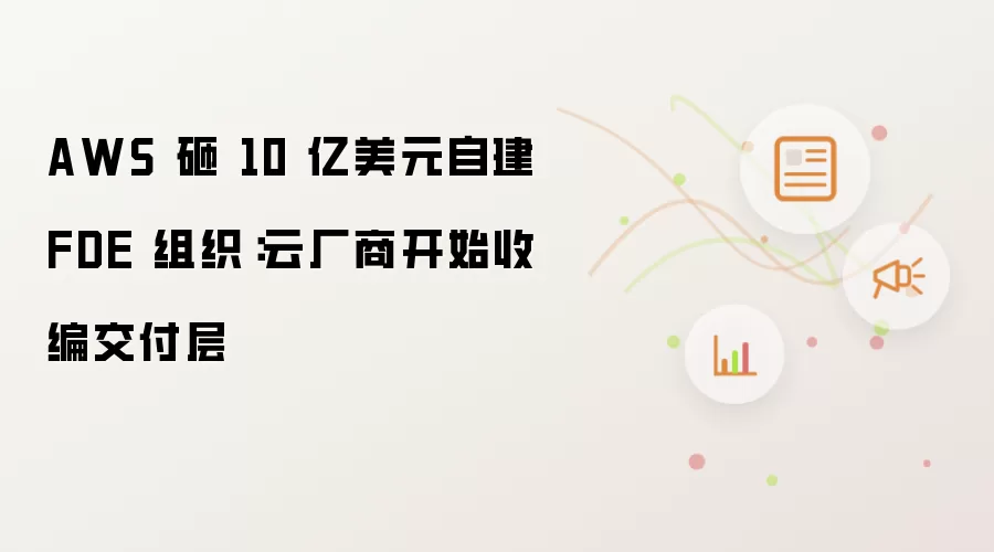 AWS 砸 10 亿美元自建 FDE 组织：云厂商开始收编交付层