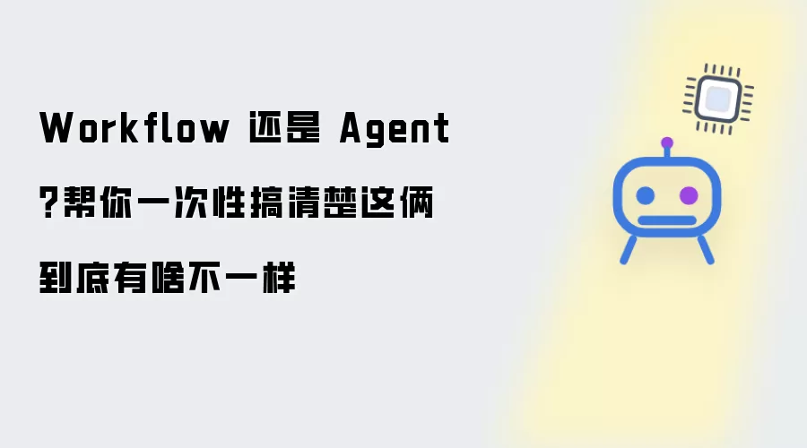 Workflow 还是 Agent?帮你一次性搞清楚这俩到底有啥不一样