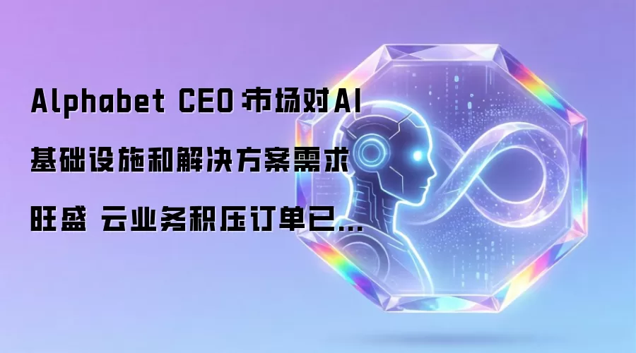 Alphabet CEO：市场对AI基础设施和解决方案需求旺盛 云业务积压订单已增至5140亿美元