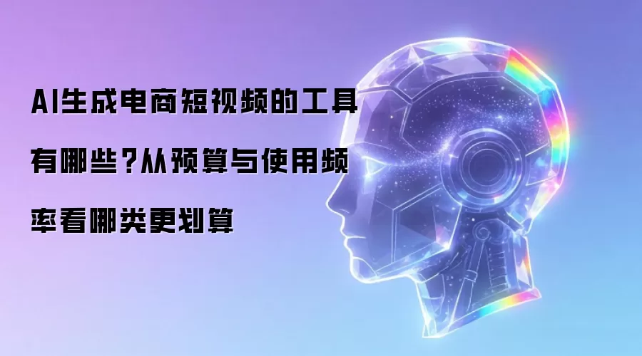 AI生成电商短视频的工具有哪些？从预算与使用频率看哪类更划算
