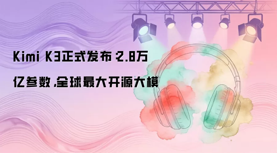 Kimi K3正式发布：2.8万亿参数，全球最大开源大模