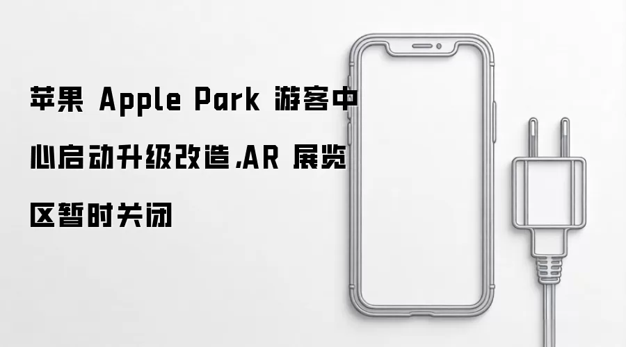 苹果 Apple Park 游客中心启动升级改造，AR 展览区暂时关闭