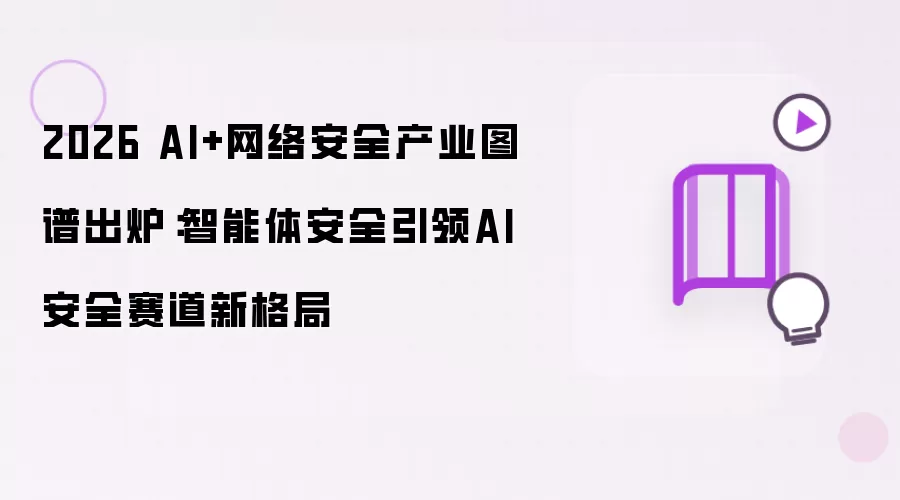 2026 AI+网络安全产业图谱出炉：智能体安全引领AI安全赛道新格局