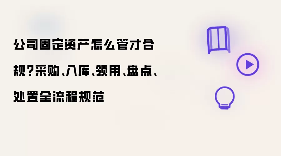 公司固定资产怎么管才合规？采购、入库、领用、盘点、处置全流程规范