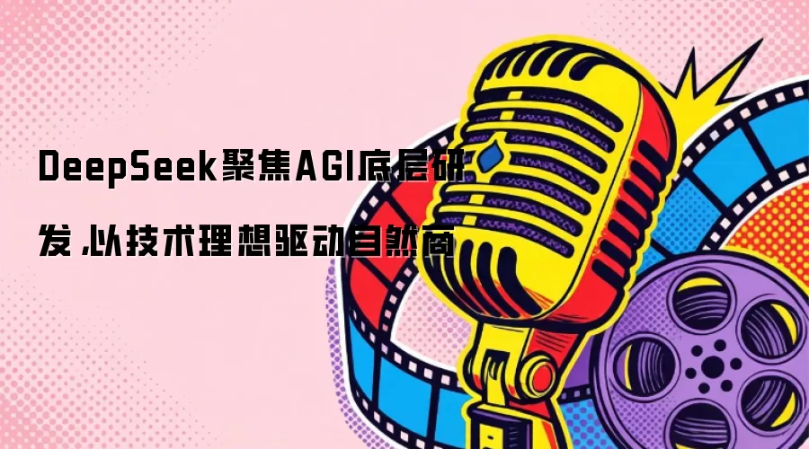 DeepSeek聚焦AGI底层研发,以技术理想驱动自然商