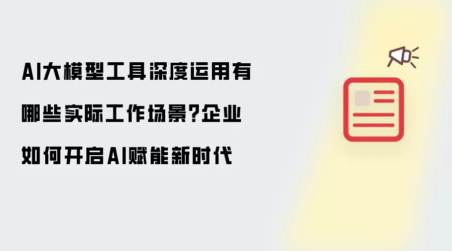 AI大模型工具深度运用：实际工作场景有哪些？企业如何开启AI赋能新时代