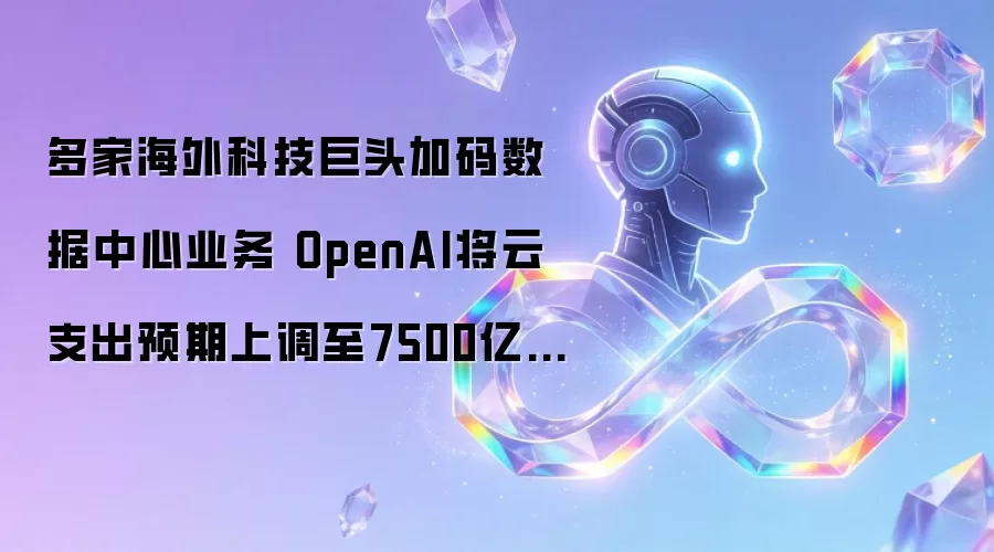 多家海外科技巨头加码数据中心业务 OpenAI上调云支出预期至7500亿美元