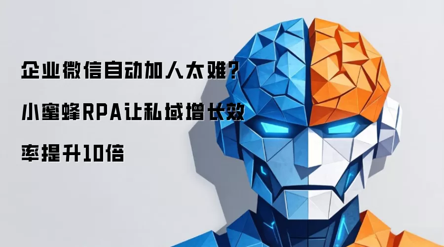 企业微信自动加人太难？小蜜蜂RPA使私域增长效率提升10倍