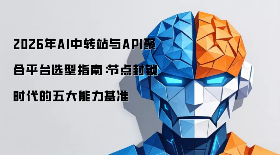 2026年AI中转站与API聚合平台选型手册：节点封锁时期的五大能力基准