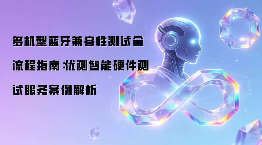 多机型蓝牙兼容性测试全流程指南：优测智能硬件测试服务案例剖析