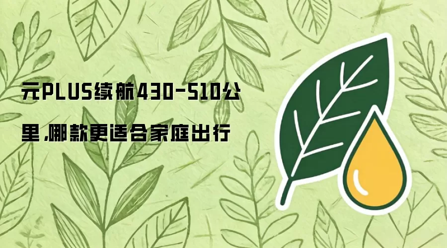 元PLUS续航430-510公里：哪款更适合家庭出行