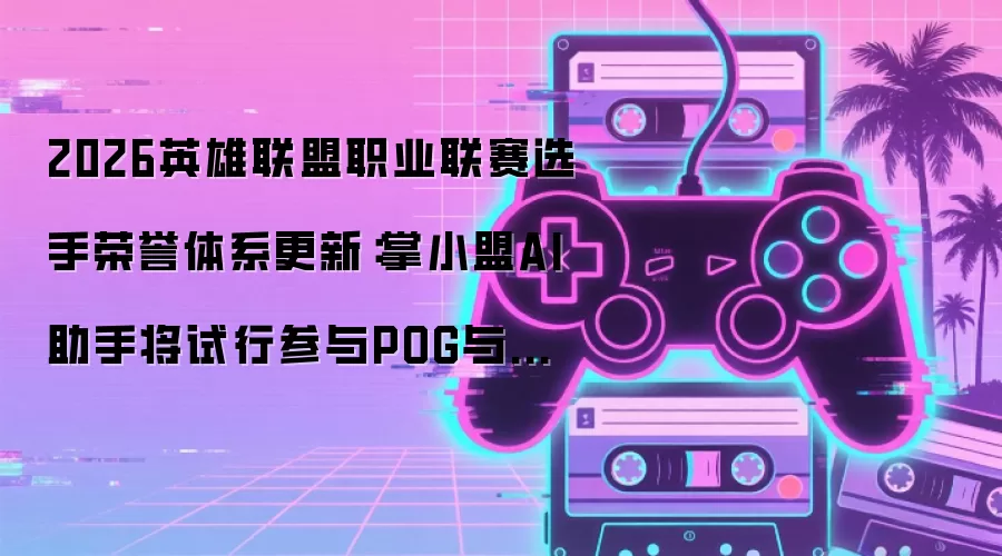 2026英雄联盟职业联赛选手荣誉体系升级：掌小盟AI助手将试行参与POG与POM评选