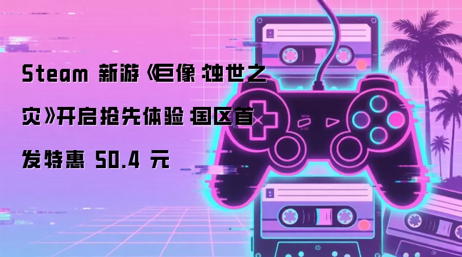 Steam 新游《巨像：蚀世之灾》抢先体验开启：国区首发特惠 50.4 元